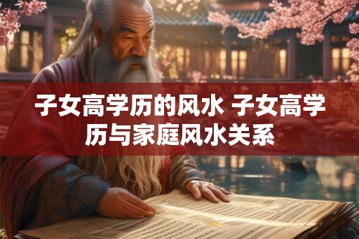 子女高学历的风水 子女高学历与家庭风水关系