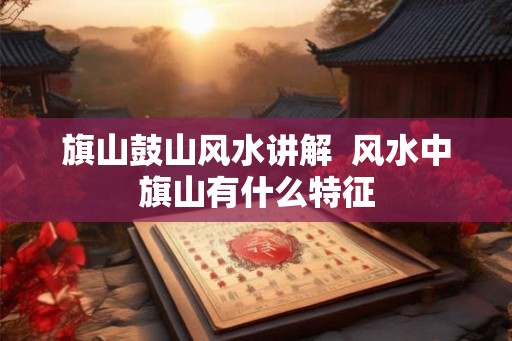 旗山鼓山风水讲解  风水中旗山有什么特征