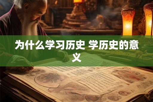 为什么学习历史 学历史的意义 为什么学习历史 学历史的意义