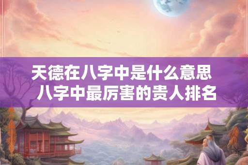 天德在八字中是什么意思  八字中最厉害的贵人排名