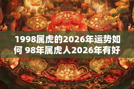1998属虎的2026年运势如何 98年属虎人2026年有好运吗