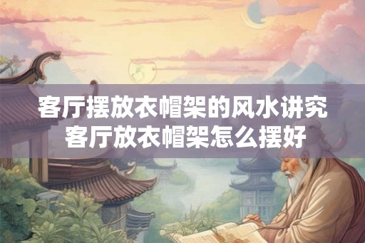 客厅摆放衣帽架的风水讲究 客厅放衣帽架怎么摆好 客厅摆放衣帽架的风水讲究 客厅放衣帽架怎么摆好