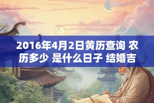 2016年4月2日黄历查询 农历多少 是什么日子 结婚吉时 2016年4月2日黄历查询 农历多少 是什么日子 结婚吉时