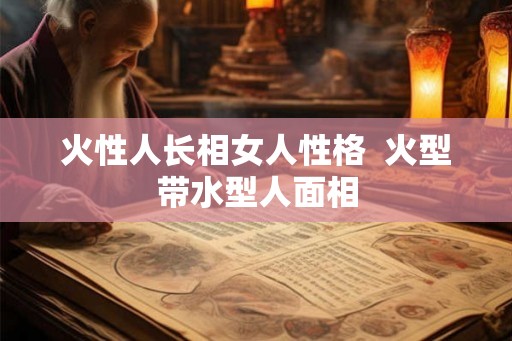 火性人长相女人性格  火型带水型人面相