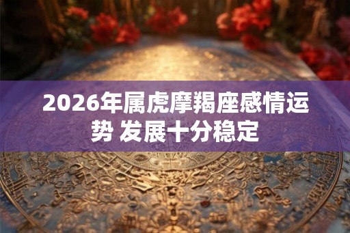 2026年属虎摩羯座感情运势 发展十分稳定