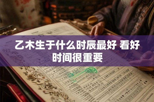 乙木生于什么时辰最好 看好时间很重要