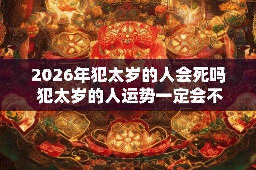 2026年犯太岁的人会死吗 犯太岁的人运势一定会不好吗 2026年犯太岁的人会死吗 犯太岁的人运势一定会不好吗