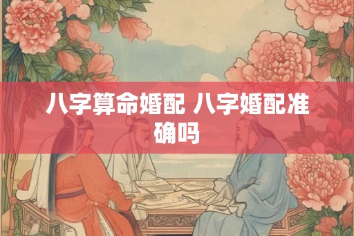 八字算命婚配 八字婚配准确吗