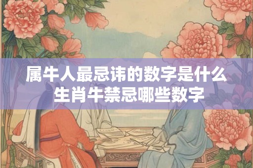 属牛人最忌讳的数字是什么 生肖牛禁忌哪些数字