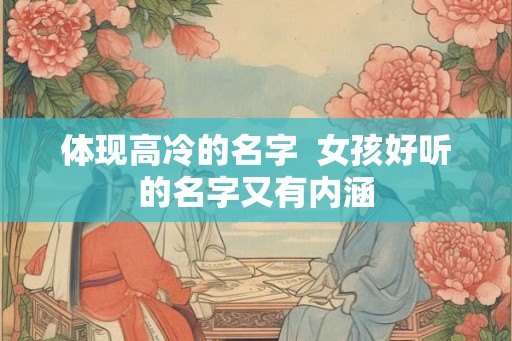 体现高冷的名字  女孩好听的名字又有内涵