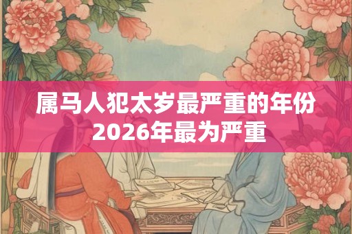 属马人犯太岁最严重的年份 2026年最为严重