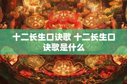 十二长生口诀歌 十二长生口诀歌是什么