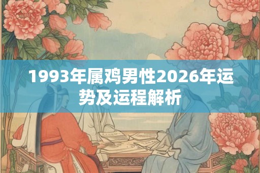 1993年属鸡男性2026年运势及运程解析 1993年属鸡男性2026年运势及运程解析