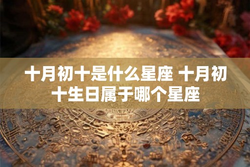 十月初十是什么星座 十月初十生日属于哪个星座