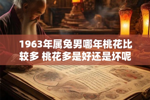 1963年属兔男哪年桃花比较多 桃花多是好还是坏呢 1963年属兔男哪年桃花比较多 桃花多是好还是坏呢