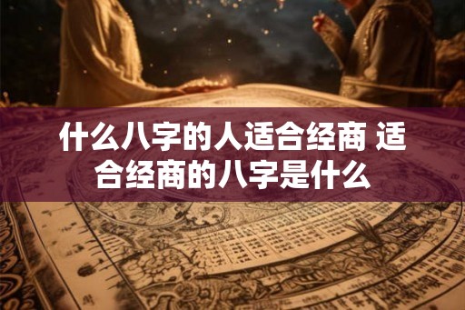 什么八字的人适合经商 适合经商的八字是什么