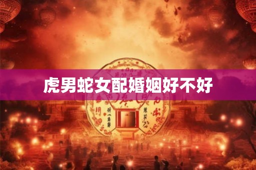 虎男蛇女配婚姻好不好