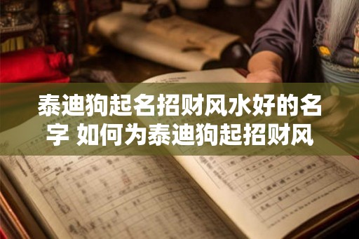 泰迪狗起名招财风水好的名字 如何为泰迪狗起招财风水好名