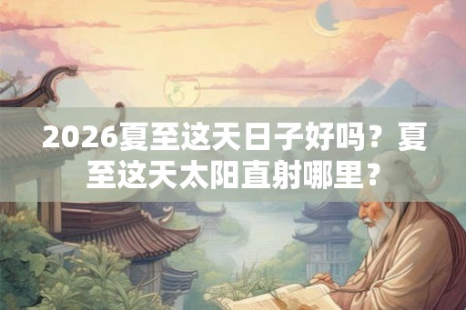 2026夏至这天日子好吗？夏至这天太阳直射哪里？