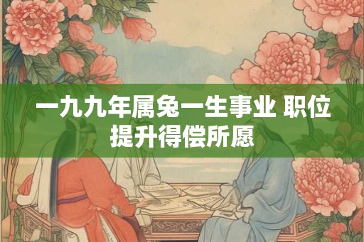 一九九年属兔一生事业 职位提升得偿所愿