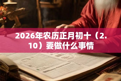 2026年农历正月初十（2.10）要做什么事情