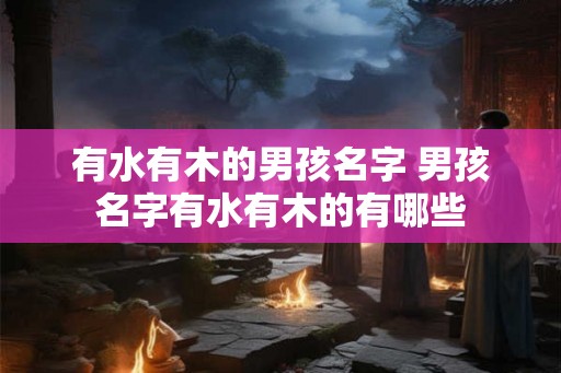 有水有木的男孩名字 男孩名字有水有木的有哪些