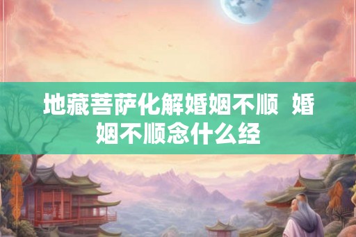 地藏菩萨化解婚姻不顺  婚姻不顺念什么经