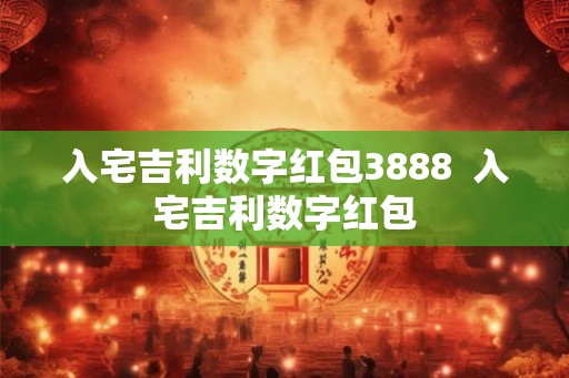 入宅吉利数字红包3888  入宅吉利数字红包