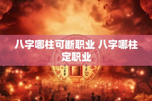 八字哪柱可断职业 八字哪柱定职业 八字哪柱可断职业 八字哪柱定职业