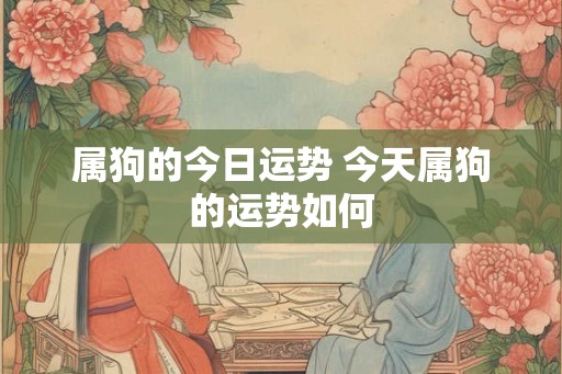 属狗的今日运势 今天属狗的运势如何