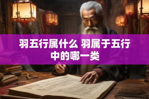 羽五行属什么 羽属于五行中的哪一类 羽五行属什么 羽属于五行中的哪一类