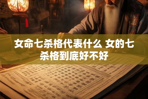女命七杀格代表什么 女的七杀格到底好不好