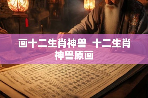 画十二生肖神兽 十二生肖神兽原画 画十二生肖神兽 十二生肖神兽原画