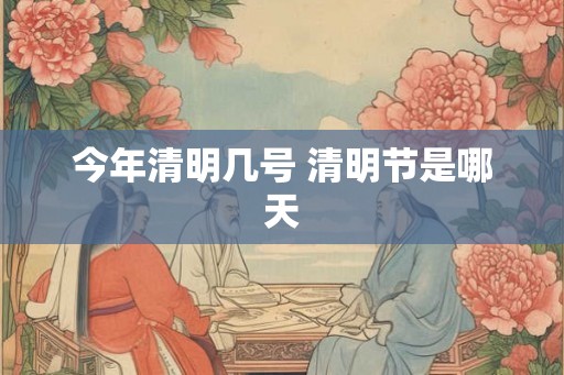 今年清明几号 清明节是哪天