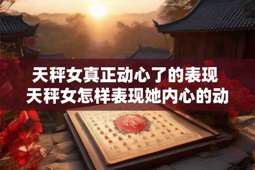 天秤女真正动心了的表现 天秤女怎样表现她内心的动心