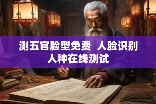 测五官脸型免费  人脸识别人种在线测试