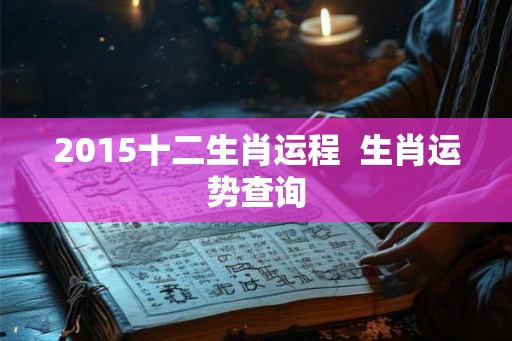 2015十二生肖运程 生肖运势查询 2015十二生肖运程 生肖运势查询