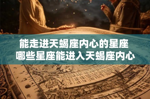 能走进天蝎座内心的星座 哪些星座能进入天蝎座内心
