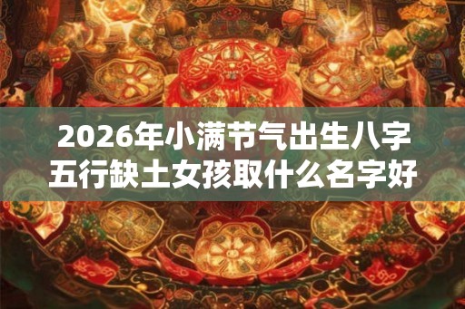 2026年小满节气出生八字五行缺土女孩取什么名字好