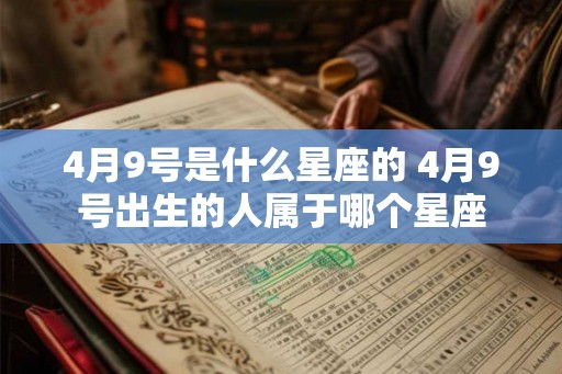 4月9号是什么星座的 4月9号出生的人属于哪个星座 4月9号是什么星座的 4月9号出生的人属于哪个星座