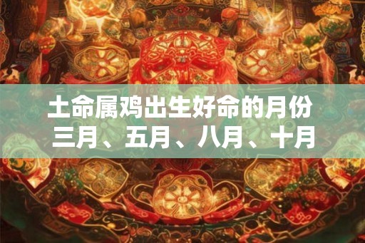 土命属鸡出生好命的月份 三月、五月、八月、十月 土命属鸡出生好命的月份 三月、五月、八月、十月