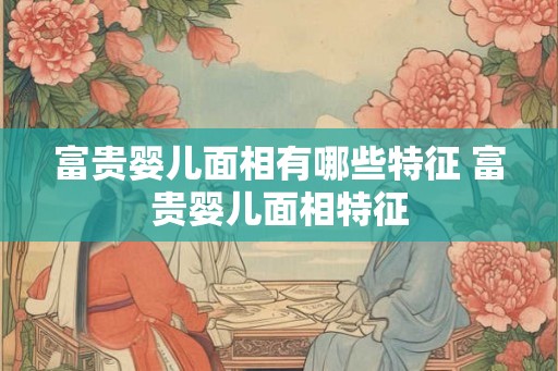 富贵婴儿面相有哪些特征 富贵婴儿面相特征