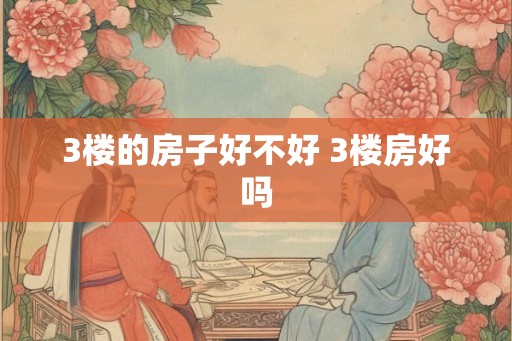 3楼的房子好不好 3楼房好吗 3楼的房子好不好 3楼房好吗