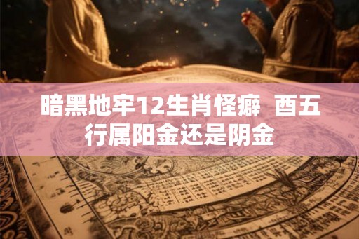 暗黑地牢12生肖怪癖  酉五行属阳金还是阴金