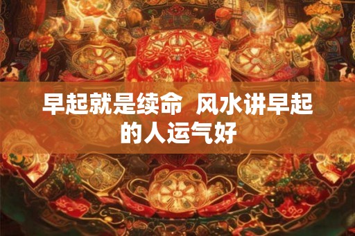 早起就是续命  风水讲早起的人运气好