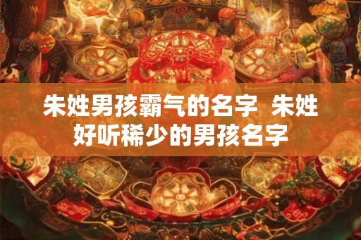 朱姓男孩霸气的名字  朱姓好听稀少的男孩名字