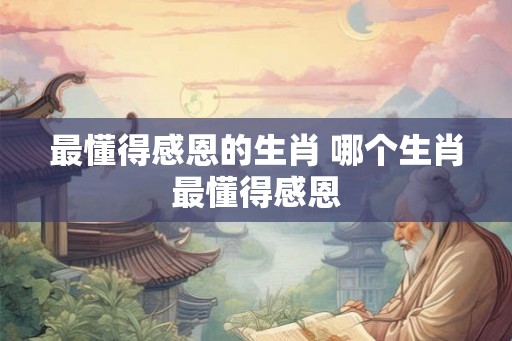 最懂得感恩的生肖 哪个生肖最懂得感恩