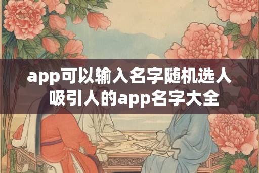 app可以输入名字随机选人  吸引人的app名字大全