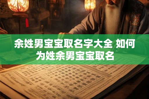 余姓男宝宝取名字大全 如何为姓余男宝宝取名 余姓男宝宝取名字大全 如何为姓余男宝宝取名