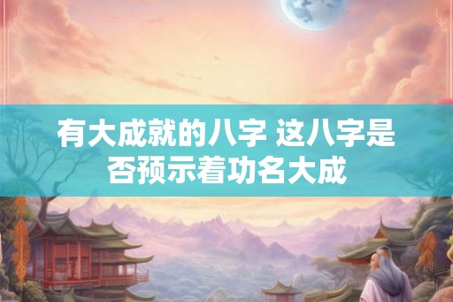 有大成就的八字 这八字是否预示着功名大成